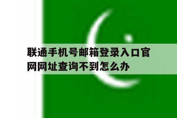 关于联通手机号邮箱登录入口官网网址查询不到怎么办的信息