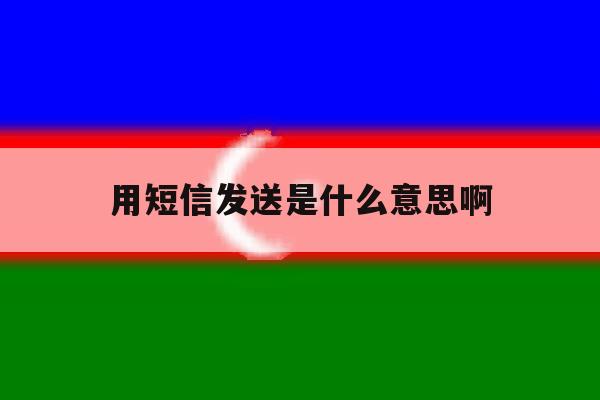 用短信发送是什么意思啊 用短信发送是什么意思啊