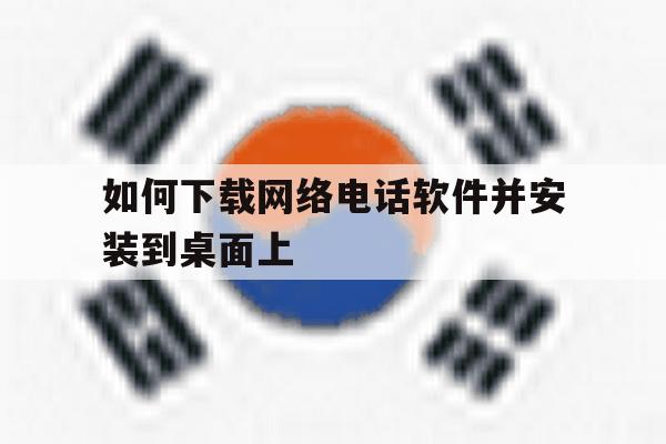如何下载网络电话软件并安装到桌面上 如何下载网络电话软件并安装到桌面上