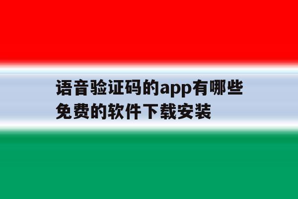 包含语音验证码的app有哪些免费的软件下载安装的词条 包含语音验证码的app有哪些免费的软件下载安装的词条