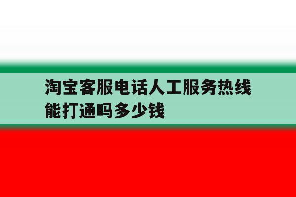 淘宝客服电话人工服务热线能打通吗多少钱 淘宝客服电话人工服务热线能打通吗多少钱