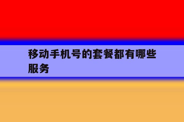 移动手机号的套餐都有哪些服务 移动手机号的套餐都有哪些服务