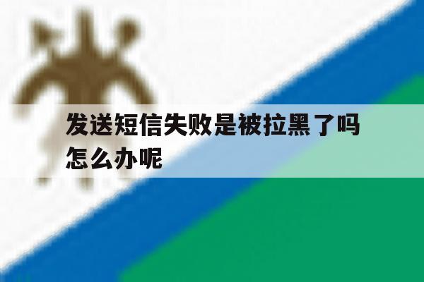 发送短信失败是被拉黑了吗怎么办呢 发送短信失败是被拉黑了吗怎么办呢