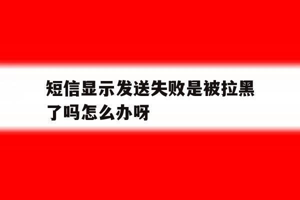 短信显示发送失败是被拉黑了吗怎么办呀 短信显示发送失败是被拉黑了吗怎么办呀