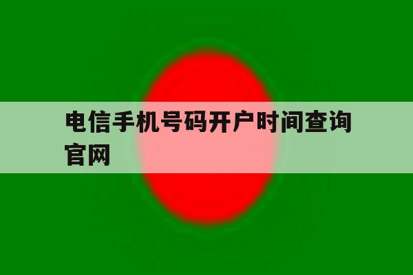 电信手机号码开户时间查询官网 电信手机号码开户时间查询官网