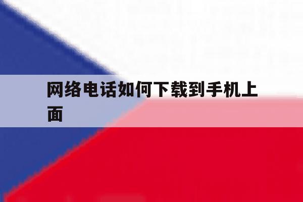 网络电话如何下载到手机上面 网络电话如何下载到手机上面