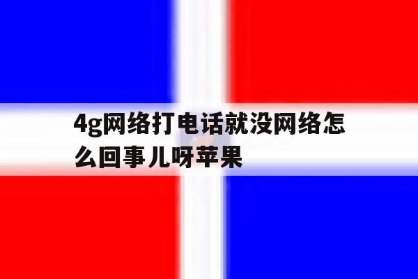 4g网络打电话就没网络怎么回事儿呀苹果 4g网络打电话就没网络怎么回事儿呀苹果