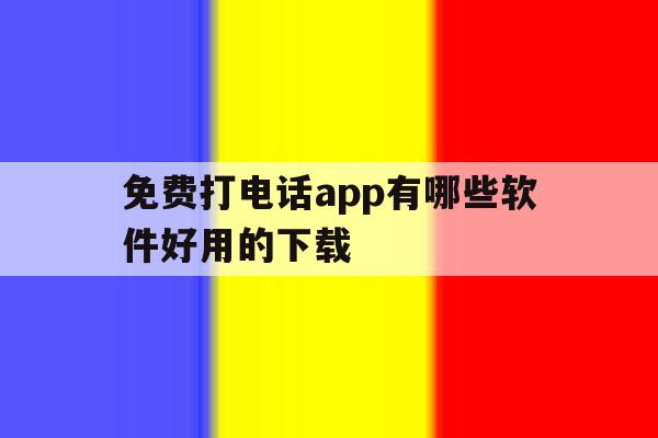 免费打电话app有哪些软件好用的下载 免费打电话app有哪些软件好用的下载