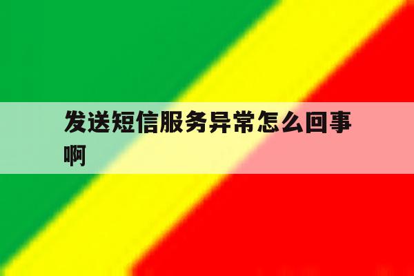 发送短信服务异常怎么回事啊 发送短信服务异常怎么回事啊