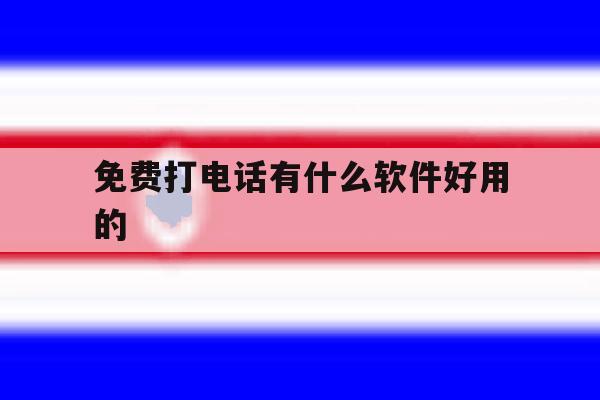 免费打电话有什么软件好用的 免费打电话有什么软件好用的