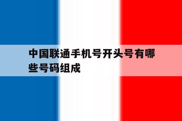中国联通手机号开头号有哪些号码组成 中国联通手机号开头号有哪些号码组成