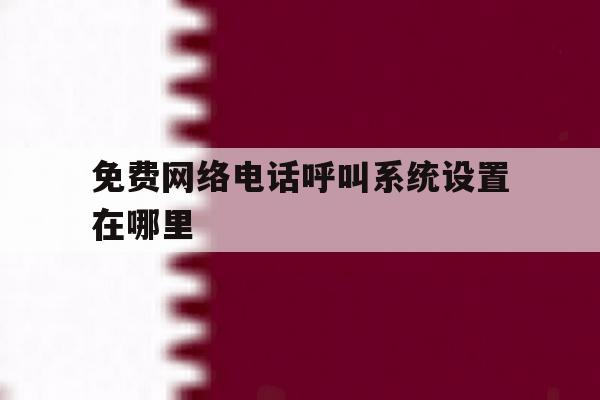免费网络电话呼叫系统设置在哪里 免费网络电话呼叫系统设置在哪里