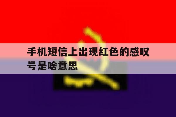 手机短信上出现红色的感叹号是啥意思 手机短信上出现红色的感叹号是啥意思