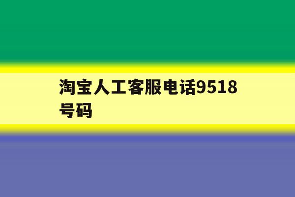 淘宝人工客服电话9518号码的简单介绍 淘宝人工客服电话9518号码的简单介绍