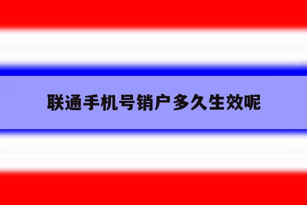 联通手机号销户多久生效呢 联通手机号销户多久生效呢