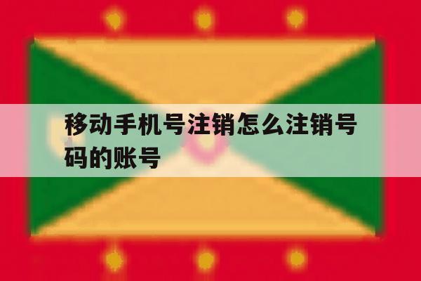 移动手机号注销怎么注销号码的账号 移动手机号注销怎么注销号码的账号