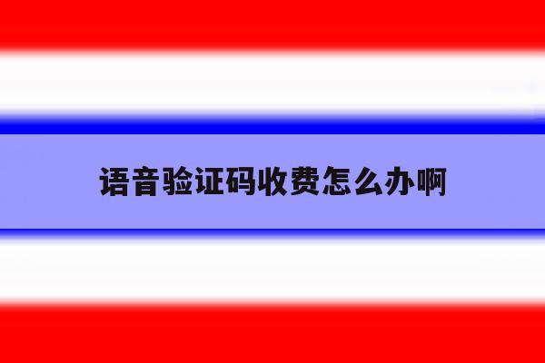 语音验证码收费怎么办啊 语音验证码收费怎么办啊