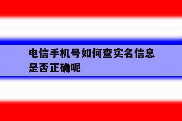 电信手机号如何查实名信息是否正确呢的简单介绍 电信手机号如何查实名信息是否正确呢的简单介绍