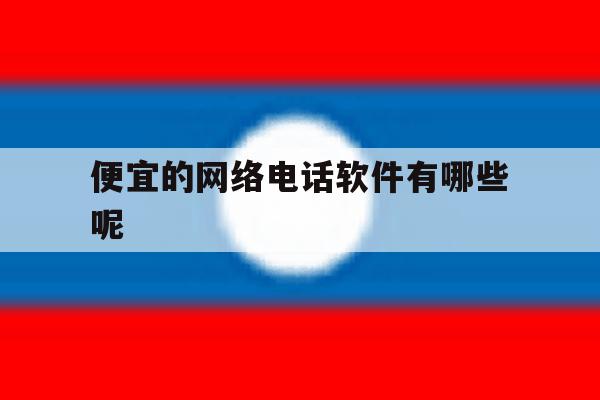 便宜的网络电话软件有哪些呢 便宜的网络电话软件有哪些呢