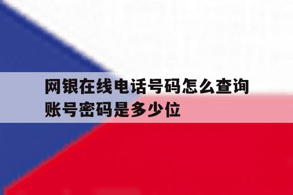网银在线电话号码怎么查询账号密码是多少位 网银在线电话号码怎么查询账号密码是多少位