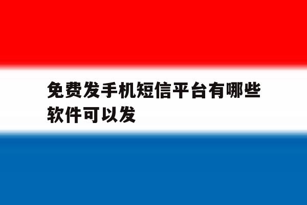 免费发手机短信平台有哪些软件可以发 免费发手机短信平台有哪些软件可以发