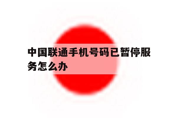 中国联通手机号码已暂停服务怎么办 中国联通手机号码已暂停服务怎么办
