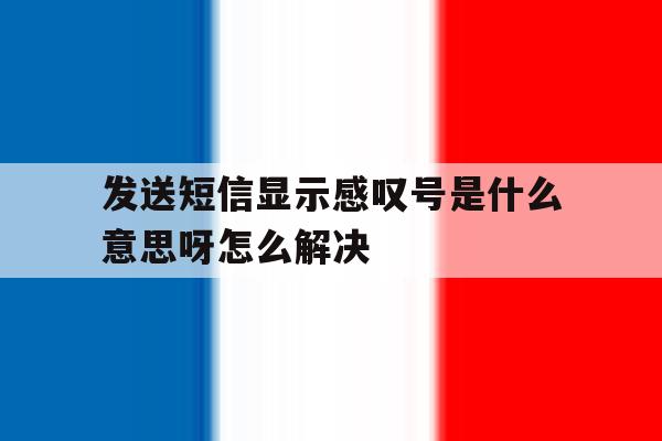 发送短信显示感叹号是什么意思呀怎么解决 发送短信显示感叹号是什么意思呀怎么解决