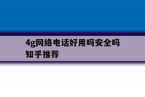 4g网络电话好用吗安全吗知乎推荐 4g网络电话好用吗安全吗知乎推荐