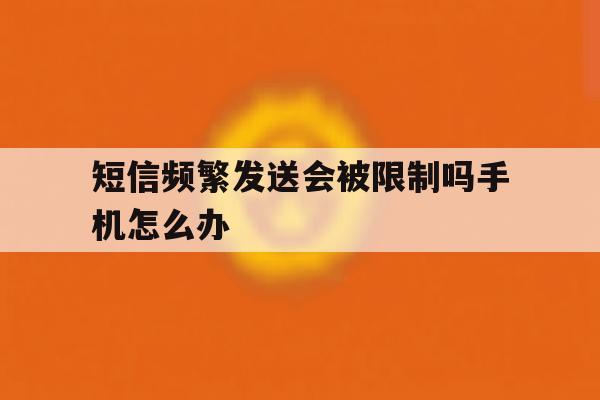 短信频繁发送会被限制吗手机怎么办 短信频繁发送会被限制吗手机怎么办