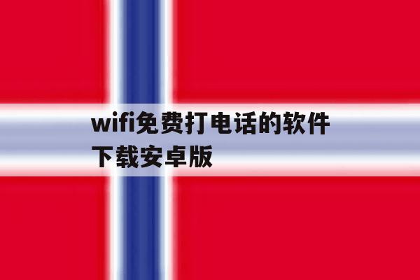 关于wifi免费打电话的软件下载安卓版的信息 关于wifi免费打电话的软件下载安卓版的信息