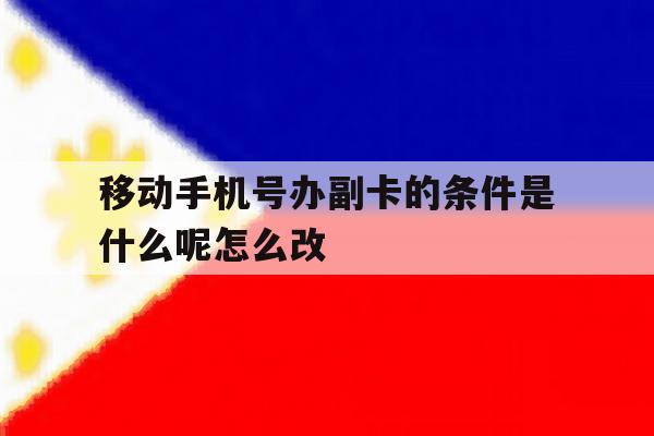 移动手机号办副卡的条件是什么呢怎么改 移动手机号办副卡的条件是什么呢怎么改