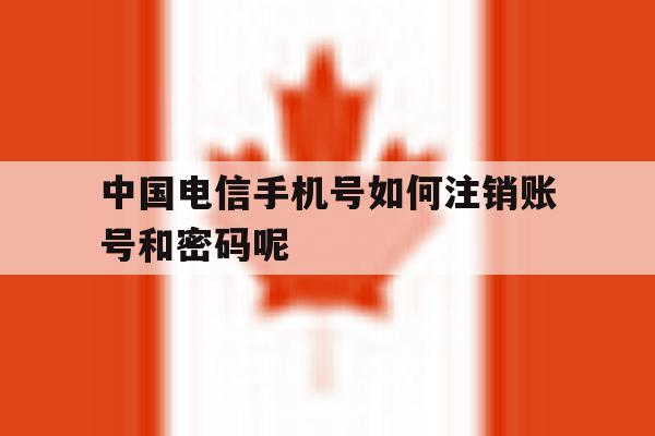 中国电信手机号如何注销账号和密码呢 中国电信手机号如何注销账号和密码呢