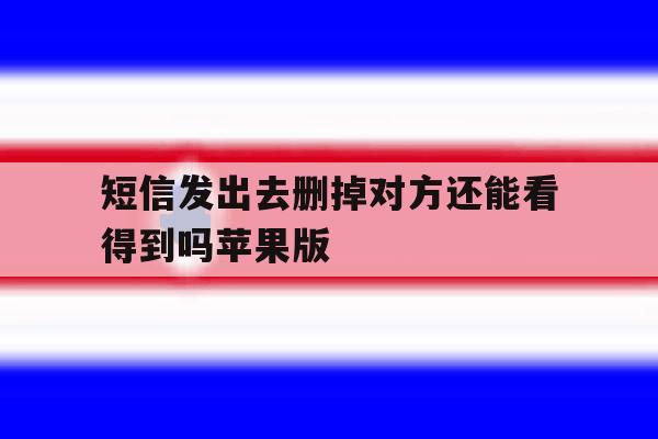 关于短信发出去删掉对方还能看得到吗苹果版的信息 关于短信发出去删掉对方还能看得到吗苹果版的信息