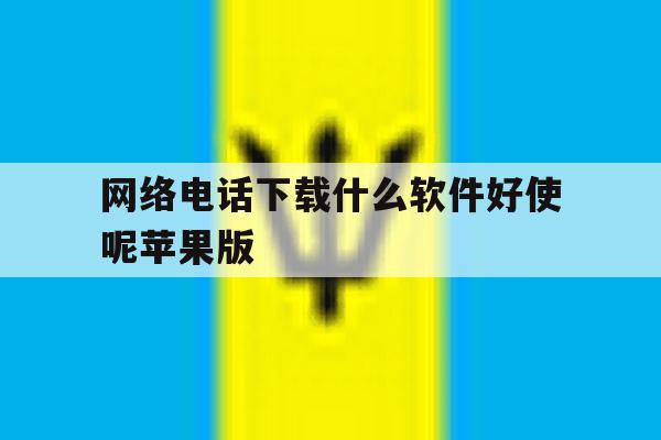 网络电话下载什么软件好使呢苹果版的简单介绍 网络电话下载什么软件好使呢苹果版的简单介绍