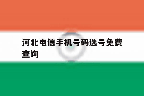 河北电信手机号码选号免费查询 河北电信手机号码选号免费查询