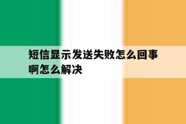 短信显示发送失败怎么回事啊怎么解决 短信显示发送失败怎么回事啊怎么解决