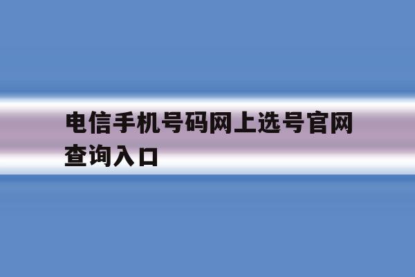 电信手机号码网上选号官网查询入口的简单介绍 电信手机号码网上选号官网查询入口的简单介绍