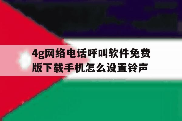 4g网络电话呼叫软件免费版下载手机怎么设置铃声的简单介绍 4g网络电话呼叫软件免费版下载手机怎么设置铃声的简单介绍