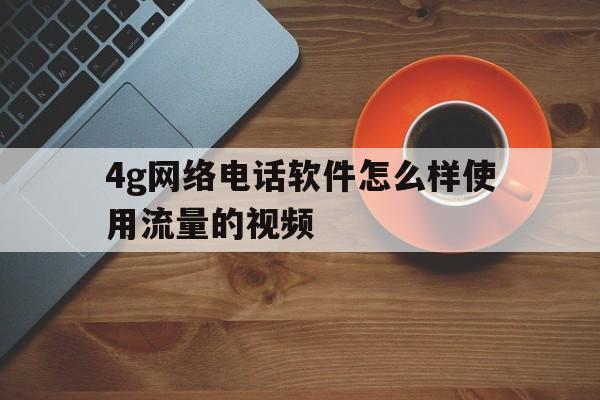 4g网络电话软件怎么样使用流量的视频 4g网络电话软件怎么样使用流量的视频