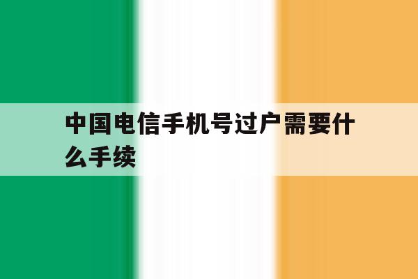 中国电信手机号过户需要什么手续 中国电信手机号过户需要什么手续