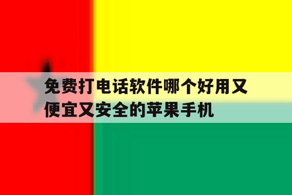 免费打电话软件哪个好用又便宜又安全的苹果手机的简单介绍 免费打电话软件哪个好用又便宜又安全的苹果手机的简单介绍