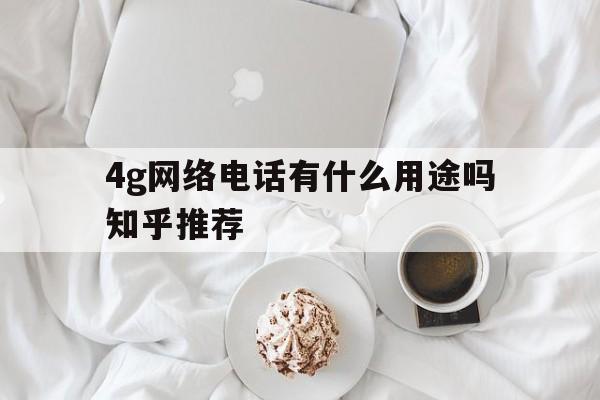 4g网络电话有什么用途吗知乎推荐 4g网络电话有什么用途吗知乎推荐
