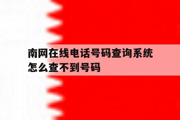 南网在线电话号码查询系统怎么查不到号码 南网在线电话号码查询系统怎么查不到号码