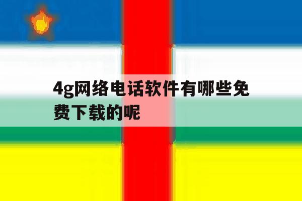4g网络电话软件有哪些免费下载的呢的简单介绍 4g网络电话软件有哪些免费下载的呢的简单介绍