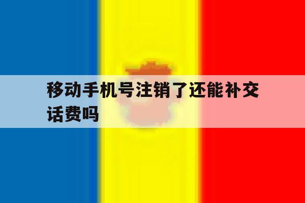 移动手机号注销了还能补交话费吗 移动手机号注销了还能补交话费吗