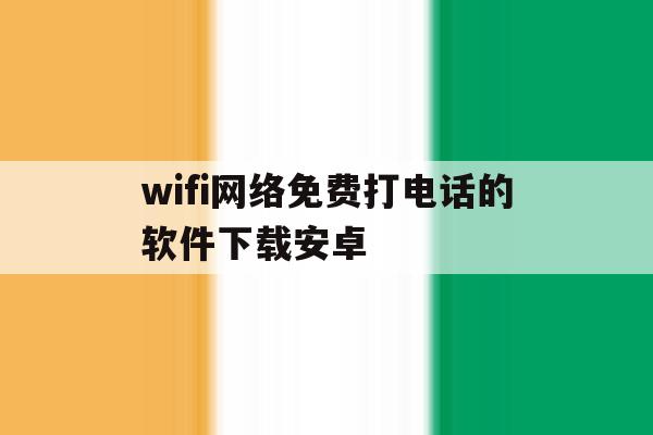 wifi网络免费打电话的软件下载安卓 wifi网络免费打电话的软件下载安卓