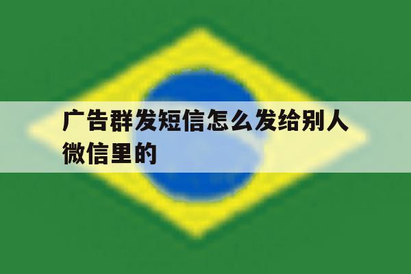 广告群发短信怎么发给别人微信里的 广告群发短信怎么发给别人微信里的