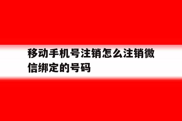 移动手机号注销怎么注销微信绑定的号码的简单介绍 移动手机号注销怎么注销微信绑定的号码的简单介绍