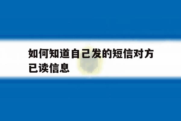 如何知道自己发的短信对方已读信息 如何知道自己发的短信对方已读信息