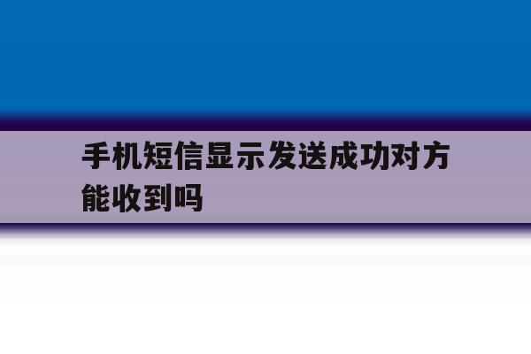 手机短信显示发送成功对方能收到吗 手机短信显示发送成功对方能收到吗